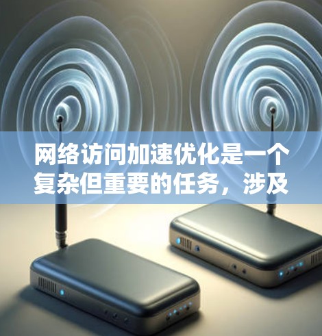 网络访问加速优化是一个复杂但重要的任务,涉及多个技术和策略。以下是对这一问题的系统化分析和解决方案 网络访问加速优化是一个复杂但重要的任务,涉及多个技术和策略。以下是对这一问题的系统化分析和解决方案