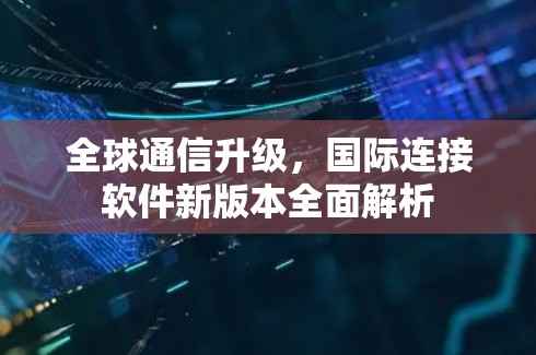 全球通信升级,国际连接软件新版本全面解析 全球通信升级,国际连接软件新版本全面解析