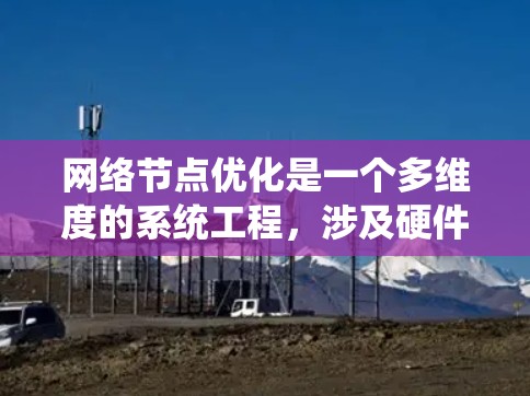 网络节点优化是一个多维度的系统工程,涉及硬件配置、网络架构、协议设计、资源管理等多个方面。以下是对网络节点优化问题的系统化分析和总结