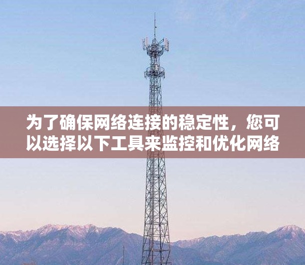 为了确保网络连接的稳定性,您可以选择以下工具来监控和优化网络性能 为了确保网络连接的稳定性,您可以选择以下工具来监控和优化网络性能