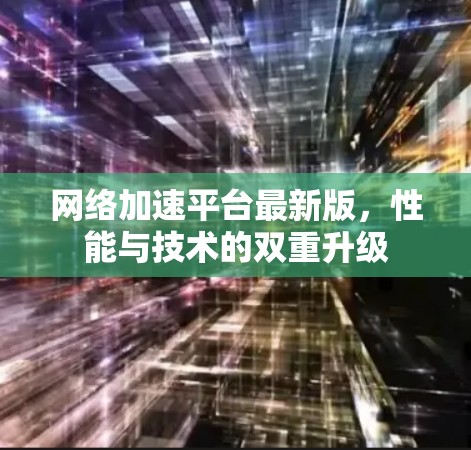 网络加速平台最新版，性能与技术的双重升级