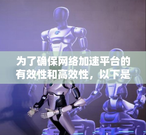 为了确保网络加速平台的有效性和高效性,以下是一个系统的测试计划和步骤指南 为了确保网络加速平台的有效性和高效性,以下是一个系统的测试计划和步骤指南