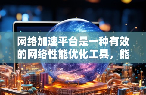 网络加速平台是一种有效的网络性能优化工具，能够显著提升数据传输速度和稳定性。以下是使用网络加速平台的分步指南，帮助您全面利用其功能