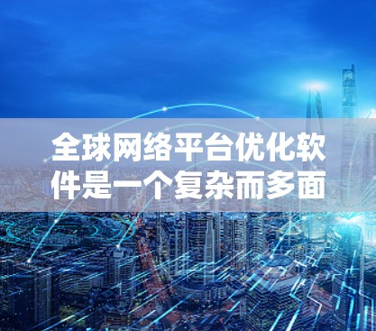 全球网络平台优化软件是一个复杂而多面的领域,涉及多个关键技术和应用场景。以下是对该领域的详细分析和总结 全球网络平台优化软件是一个复杂而多面的领域,涉及多个关键技术和应用场景。以下是对该领域的详细分析和总结