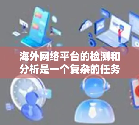 海外网络平台的检测和分析是一个复杂的任务，涉及多个方面，包括网络安全、内容监控、反爬虫、域名分析等。为了帮助用户解决这个问题，以下是一些常用的海外网络平台检测工具和方法