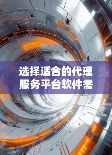 选择适合的代理服务平台软件需要综合考虑企业的具体需求、规模、行业以及未来的发展规划。以下是一个详细的选择指南