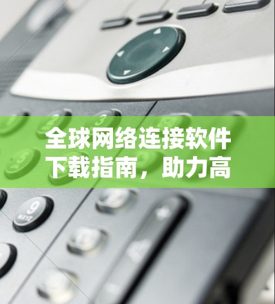 全球网络连接软件下载指南,助力高效通信 全球网络连接软件下载指南,助力高效通信