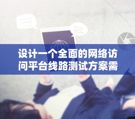 设计一个全面的网络访问平台线路测试方案需要考虑多个关键因素,确保平台在不同网络环境下的稳定性和可靠性。以下是一个结构化的测试方案 设计一个全面的网络访问平台线路测试方案需要考虑多个关键因素,确保平台在不同网络环境下的稳定性和可靠性。以下是一个结构化的测试方案