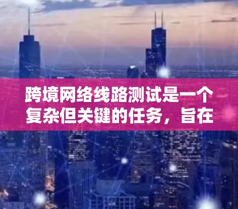 跨境网络线路测试是一个复杂但关键的任务,旨在确保不同国家之间的网络连接稳定可靠。以下是对这一测试的详细分步指南 跨境网络线路测试是一个复杂但关键的任务,旨在确保不同国家之间的网络连接稳定可靠。以下是对这一测试的详细分步指南