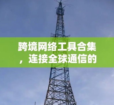 跨境网络工具合集,连接全球通信的解决方案 跨境网络工具合集,连接全球通信的解决方案
