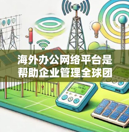 海外办公网络平台是帮助企业管理全球团队的重要工具，确保数据安全、支持协作和沟通，并兼顾多平台兼容性和用户体验。以下是选择和使用该平台的关键考虑因素