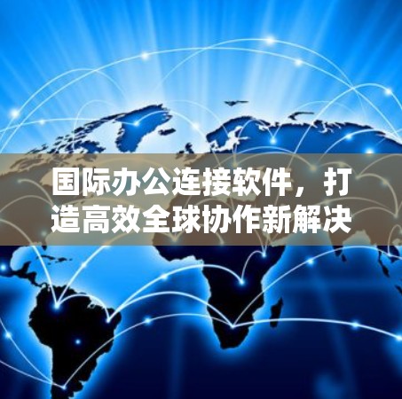 国际办公连接软件,打造高效全球协作新解决方案 国际办公连接软件,打造高效全球协作新解决方案