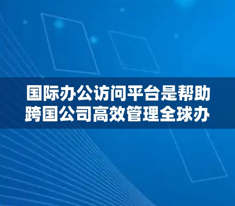 国际办公访问平台是帮助跨国公司高效管理全球办公环境的重要工具。以下是其关键功能和选择标准的详细分析 国际办公访问平台是帮助跨国公司高效管理全球办公环境的重要工具。以下是其关键功能和选择标准的详细分析