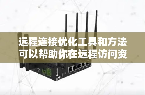 远程连接优化工具和方法可以帮助你在远程访问资源时提高效率、稳定性和性能。以下是一些常用的远程连接优化工具和技巧