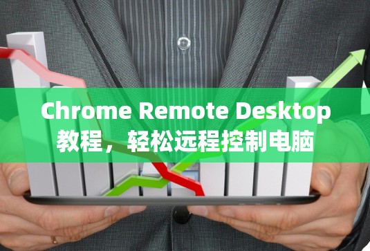 Chrome Remote Desktop教程，轻松远程控制电脑