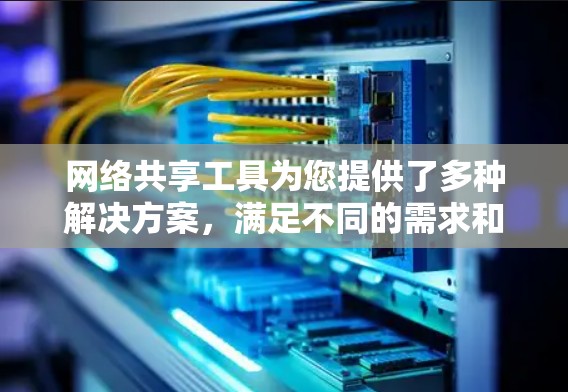 网络共享工具为您提供了多种解决方案，满足不同的需求和场景。以下是对这些工具的总结和建议，帮助您根据具体需求选择合适的工具
