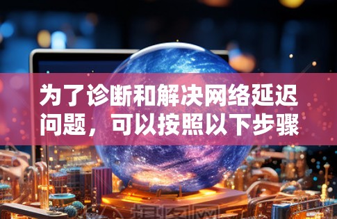 为了诊断和解决网络延迟问题,可以按照以下步骤使用适当的工具和方法进行 为了诊断和解决网络延迟问题,可以按照以下步骤使用适当的工具和方法进行