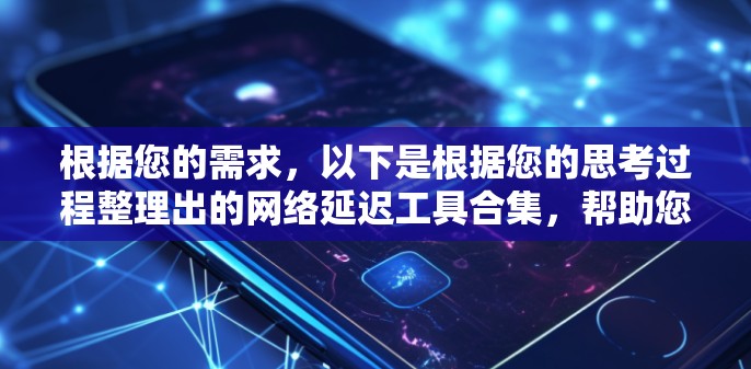 根据您的需求,以下是根据您的思考过程整理出的网络延迟工具合集,帮助您有效测试和优化网络延迟问题 根据您的需求,以下是根据您的思考过程整理出的网络延迟工具合集,帮助您有效测试和优化网络延迟问题