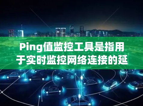 Ping值监控工具是指用于实时监控网络连接的延迟（Ping值）并分析网络性能的工具。以下是一些常用的Ping值监控工具，分为免费、开源和商业工具