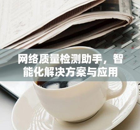 网络质量检测助手,智能化解决方案与应用