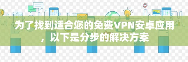 为了找到适合您的免费VPN安卓应用,以下是分步的解决方案 为了找到适合您的免费VPN安卓应用,以下是分步的解决方案