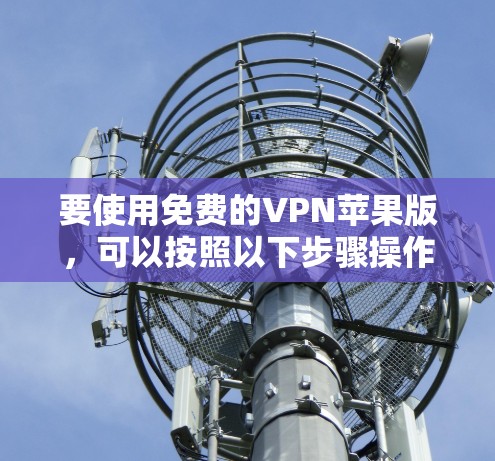 要使用免费的VPN苹果版,可以按照以下步骤操作 要使用免费的VPN苹果版,可以按照以下步骤操作
