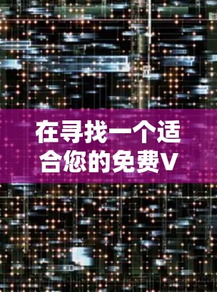 在寻找一个适合您的免费VPN工具时，您可以按照以下步骤进行