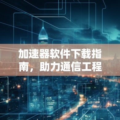 加速器软件下载指南,助力通信工程性能优化 加速器软件下载指南,助力通信工程性能优化
