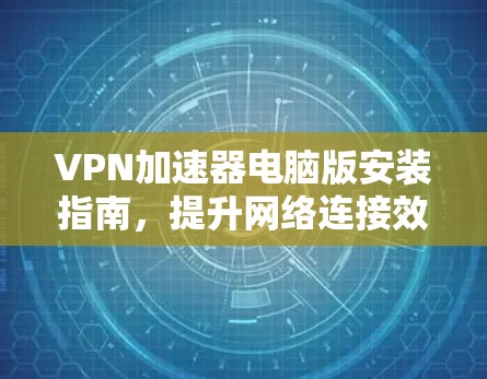 VPN加速器电脑版安装指南,提升网络连接效率的秘密武器