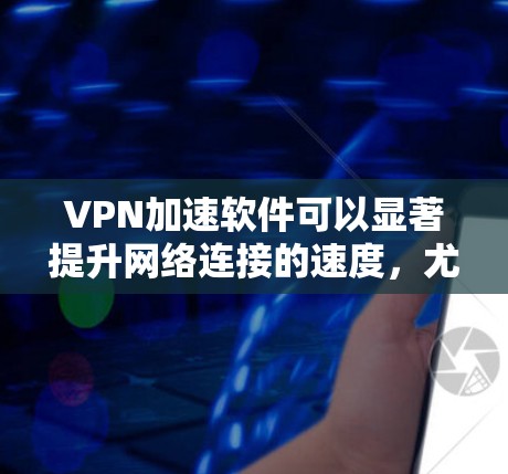 VPN加速软件可以显著提升网络连接的速度，尤其是在通过有限的网络带宽或不稳定的连接时。在选择和测试VPN加速软件时，可以通过以下方法评估其速度