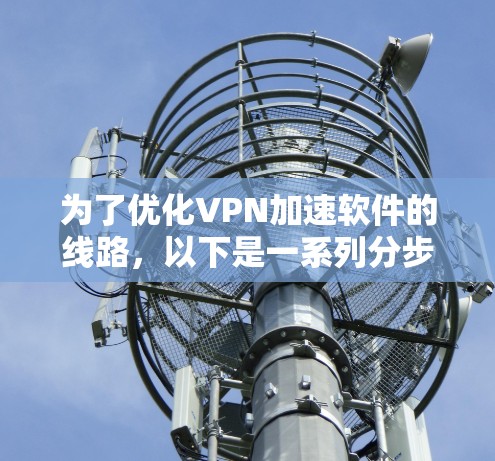 为了优化VPN加速软件的线路,以下是一系列分步骤的建议,帮助您实现更高效、更安全的VPN连接 为了优化VPN加速软件的线路,以下是一系列分步骤的建议,帮助您实现更高效、更安全的VPN连接