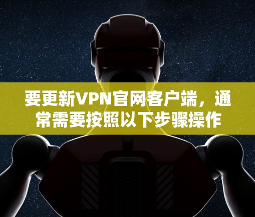 要更新VPN官网客户端,通常需要按照以下步骤操作 要更新VPN官网客户端,通常需要按照以下步骤操作