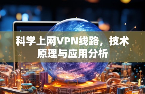 科学上网VPN线路,技术原理与应用分析 科学上网VPN线路,技术原理与应用分析