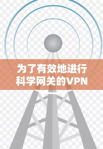 为了有效地进行科学网关的VPN测速,可以按照以下步骤进行 为了有效地进行科学网关的VPN测速,可以按照以下步骤进行