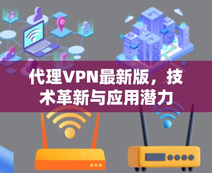 代理VPN最新版,技术革新与应用潜力 代理VPN最新版,技术革新与应用潜力