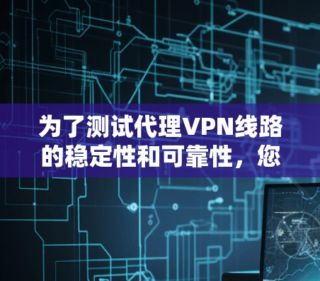 为了测试代理VPN线路的稳定性和可靠性,您可以按照以下步骤进行检查 为了测试代理VPN线路的稳定性和可靠性,您可以按照以下步骤进行检查
