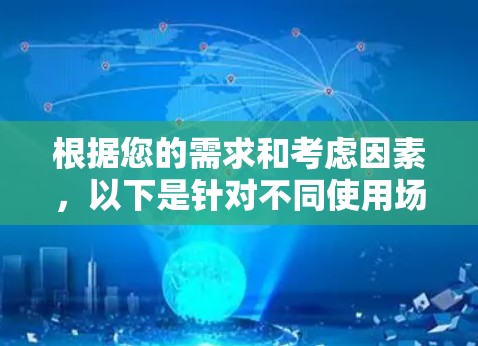 根据您的需求和考虑因素,以下是针对不同使用场景的推荐 根据您的需求和考虑因素,以下是针对不同使用场景的推荐