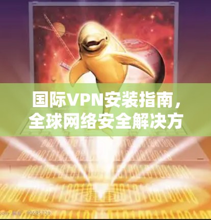 国际VPN安装指南，全球网络安全解决方案