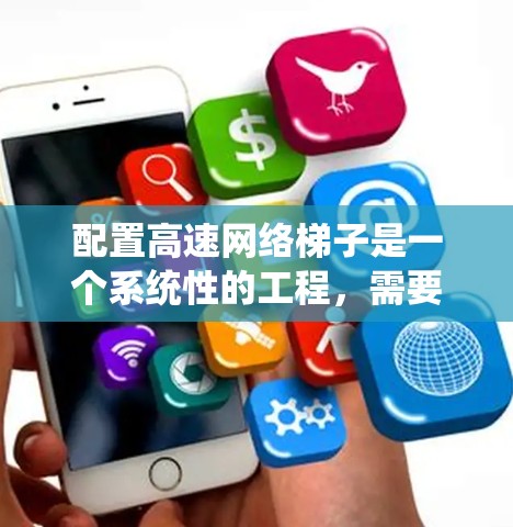 配置高速网络梯子是一个系统性的工程，需要从多个方面进行规划和配置。以下是一个有条理的步骤指南，帮助您顺利完成网络梯子的配置