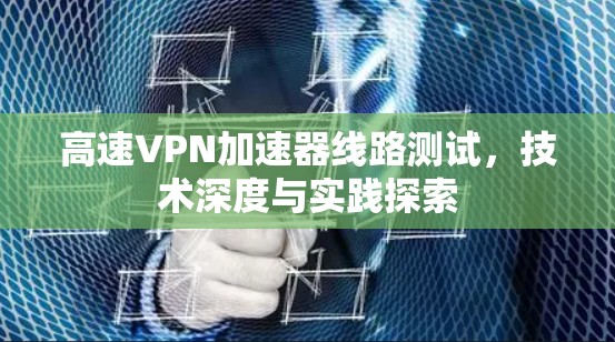 高速VPN加速器线路测试,技术深度与实践探索 高速VPN加速器线路测试,技术深度与实践探索