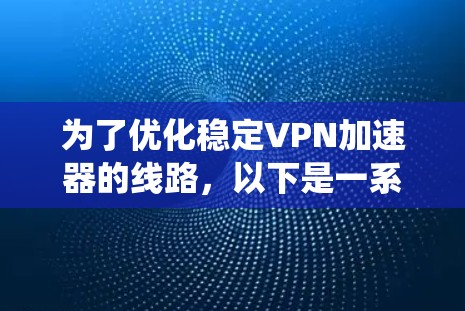 为了优化稳定VPN加速器的线路，以下是一系列系统化的优化策略，涵盖了从传输层到应用层、网络环境适应性等多个方面