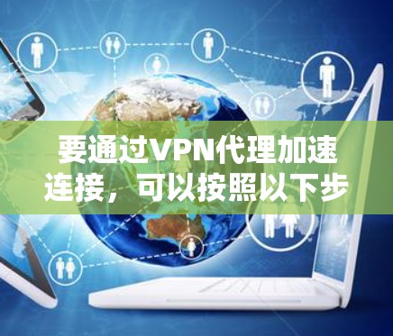 要通过VPN代理加速连接,可以按照以下步骤进行配置和优化 要通过VPN代理加速连接,可以按照以下步骤进行配置和优化