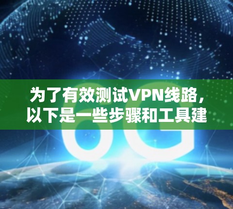 为了有效测试VPN线路，以下是一些步骤和工具建议，帮助您确保连接的稳定性和安全性