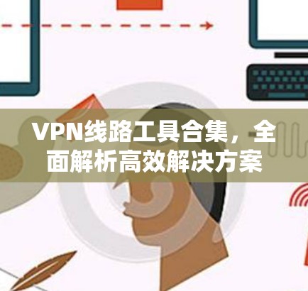 VPN线路工具合集，全面解析高效解决方案