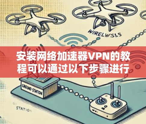 安装网络加速器VPN的教程可以通过以下步骤进行，确保每一步都清晰易懂，帮助用户顺利完成安装和配置