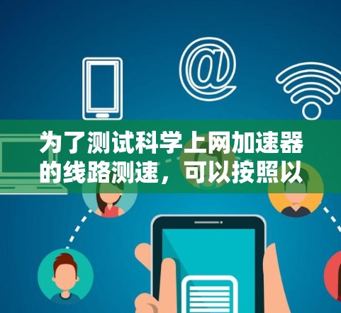 为了测试科学上网加速器的线路测速，可以按照以下步骤进行