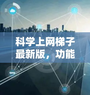 科学上网梯子最新版，功能与性能的全面升级