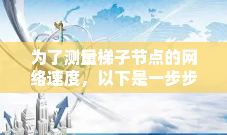 为了测量梯子节点的网络速度,以下是一步步的指南 为了测量梯子节点的网络速度,以下是一步步的指南
