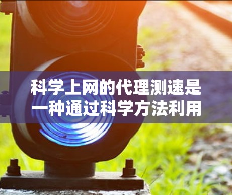 科学上网的代理测速是一种通过科学方法利用代理服务器来测试网络性能的过程。以下是详细的步骤和方法 科学上网的代理测速是一种通过科学方法利用代理服务器来测试网络性能的过程。以下是详细的步骤和方法