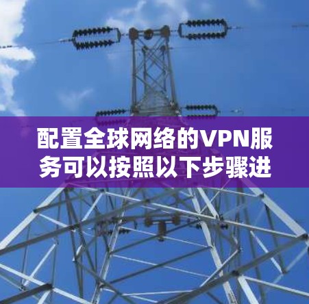 配置全球网络的VPN服务可以按照以下步骤进行 配置全球网络的VPN服务可以按照以下步骤进行
